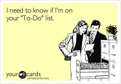 I need to know if I'm on 
your "To-Do" list.