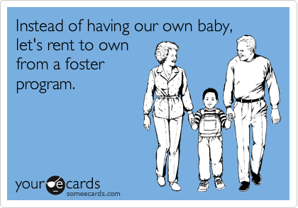 Instead of having our own baby,
let's rent to own 
from a foster
program.