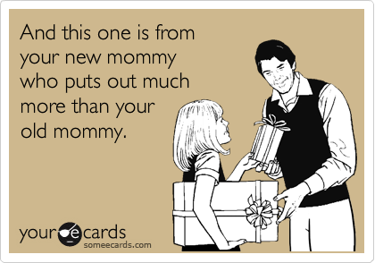 And this one is from
your new mommy 
who puts out much 
more than your
old mommy.
