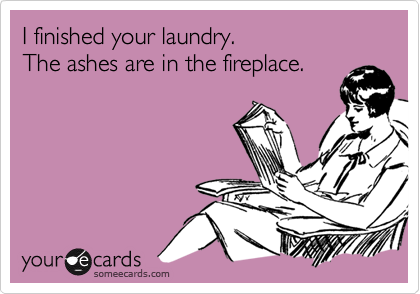 I finished your laundry.
The ashes are in the fireplace.