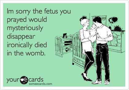 Im sorry the fetus you 
prayed would
mysteriously 
disappear
ironically died
in the womb.