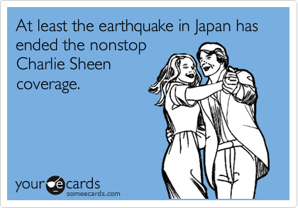 At least the earthquake in Japan has ended the nonstop
Charlie Sheen
coverage.