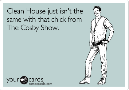 Clean House just isn't the
same with that chick from
The Cosby Show.