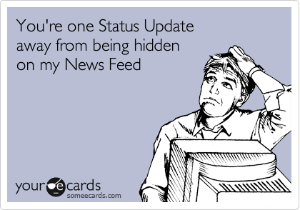 You're one Status Update 
away from being hidden 
on my News Feed