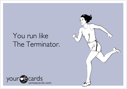 


   You run like
   The Terminator.