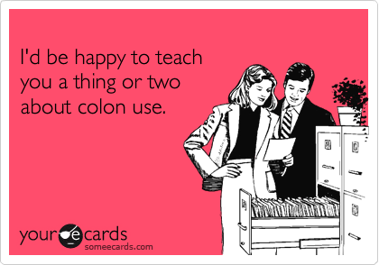
I'd be happy to teach
you a thing or two
about colon use.