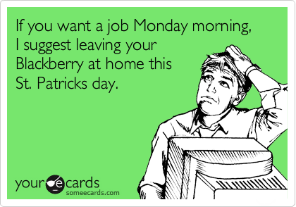 If you want a job Monday morning, 
I suggest leaving your
Blackberry at home this 
St. Patricks day.