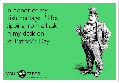 In honor of my 
Irish heritage, I'll be 
sipping from a flask
in my desk on 
St. Patrick's Day.