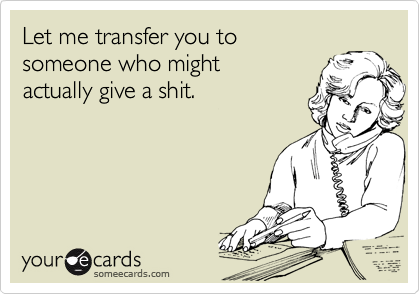 Let me transfer you to
someone who might
actually give a shit.