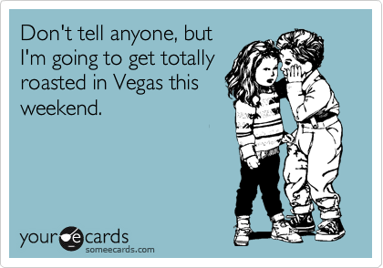 Don't tell anyone, but
I'm going to get totally
roasted in Vegas this
weekend.