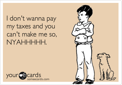 
I don't wanna pay
my taxes and you 
can't make me so,
NYAHHHHH.
