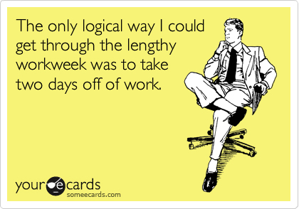 The only logical way I could
get through the lengthy
workweek was to take
two days off of work. 