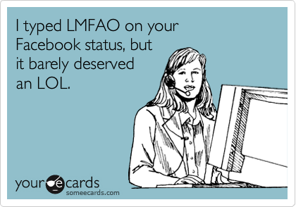 I typed LMFAO on your 
Facebook status, but
it barely deserved
an LOL.
