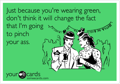 Just because you're wearing green, don't think it will change the fact that I'm going
to pinch
your ass.