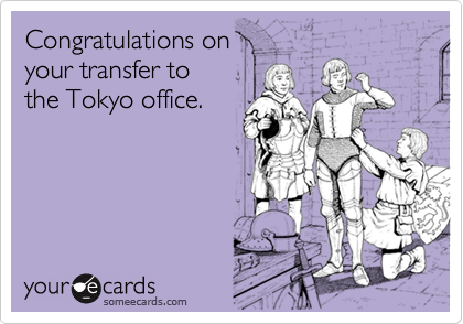 Congratulations on 
your transfer to
the Tokyo office.