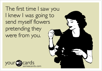 The first time I saw you 
I knew I was going to
send myself flowers 
pretending they 
were from you.