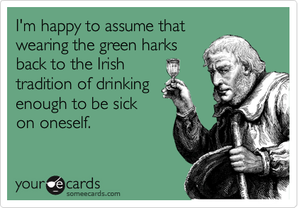 I'm happy to assume that
wearing the green harks
back to the Irish
tradition of drinking
enough to be sick
on oneself.