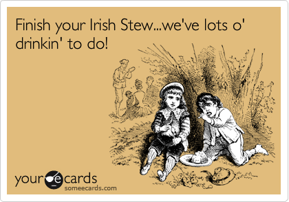 Finish your Irish Stew...we've lots o' drinkin' to do!