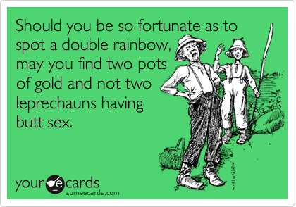Should you be so fortunate as to spot a double rainbow, 
may you find two pots
of gold and not two
leprechauns having
butt sex.