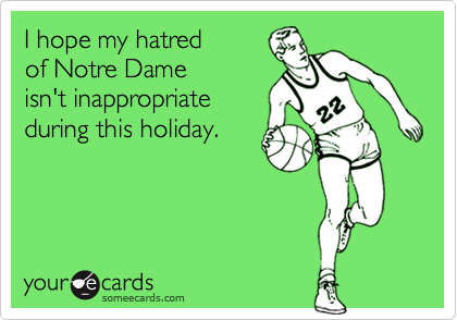 I hope my hatred
of Notre Dame
isn't inappropriate
during this holiday.