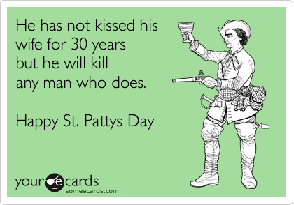 He has not kissed his
wife for 30 years
but he will kill
any man who does.

Happy St. Pattys Day