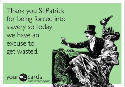 Thank you St.Patrick
for being forced into
slavery so today 
we have an
excuse to
get wasted. 