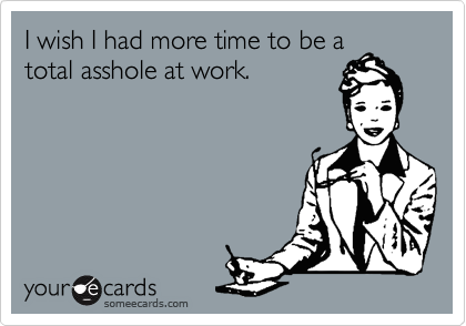 I wish I had more time to be a
total asshole at work. 