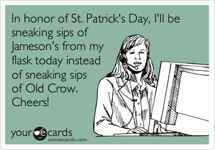 In honor of St. Patrick's Day, I'll be sneaking sips of
Jameson's from my
flask today instead
of sneaking sips
of Old Crow.
Cheers! 