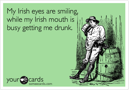 My Irish eyes are smiling, 
while my Irish mouth is
busy getting me drunk.