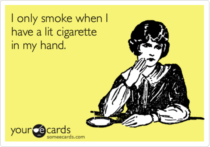 I only smoke when I
have a lit cigarette
in my hand.