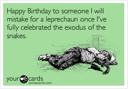 Happy Birthday to someone I will mistake for a leprechaun once I've fully celebrated the exodus of the snakes. 