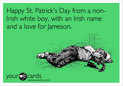 Happy St. Patrick's Day from a non- Irish white boy, with an Irish name and a love for Jameson.