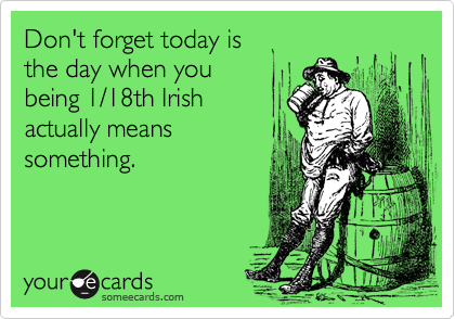 Don't forget today is
the day when you
being 1/18th Irish
actually means
something.