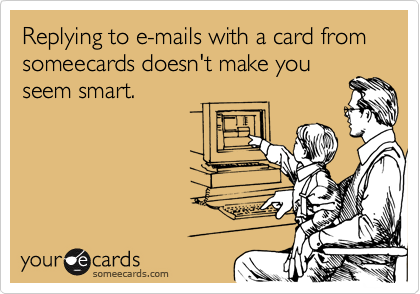 Replying to e-mails with a card from someecards doesn't make you
seem smart.