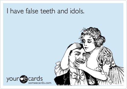 I have false teeth and idols. 