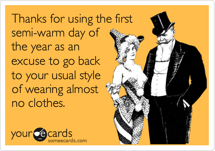 Thanks for using the first
semi-warm day of
the year as an
excuse to go back
to your usual style
of wearing almost
no clothes.