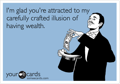 I'm glad you're attracted to my
carefully crafted illusion of
having wealth.