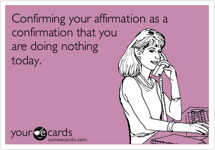 Confirming your affirmation as a confirmation that you
are doing nothing
today.