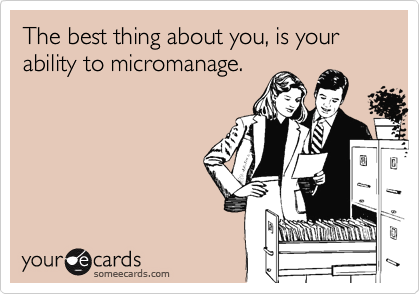 The best thing about you, is your ability to micromanage.