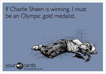 If Charlie Sheen is winning, I must be an Olympic gold medalist.