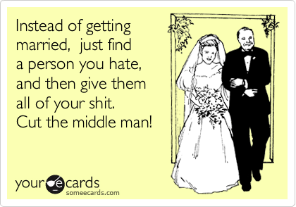 Instead of getting
married,  just find 
a person you hate,
and then give them 
all of your shit. 
Cut the middle man!