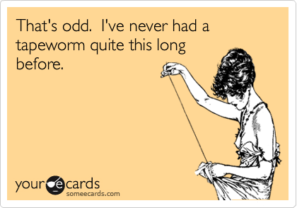That's odd.  I've never had a tapeworm quite this long
before.