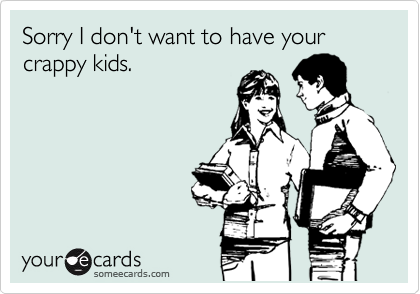 Sorry I don't want to have your crappy kids. 