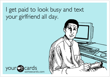 I get paid to look busy and text your girlfriend all day.