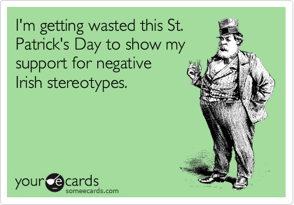 I'm getting wasted this St.
Patrick's Day to show my
support for negative
Irish stereotypes. 