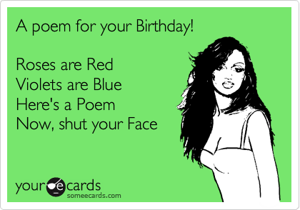 A poem for your Birthday!

Roses are Red
Violets are Blue
Here's a Poem
Now, shut your Face