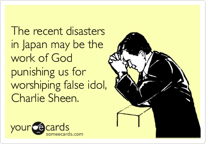 
The recent disasters
in Japan may be the
work of God
punishing us for
worshiping false idol,
Charlie Sheen. 