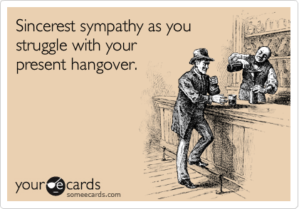 Sincerest sympathy as you
struggle with your
present hangover.