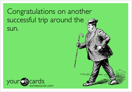 Congratulations on another successful trip around the
sun.