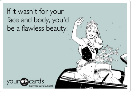 If it wasn't for your
face and body, you'd 
be a flawless beauty.